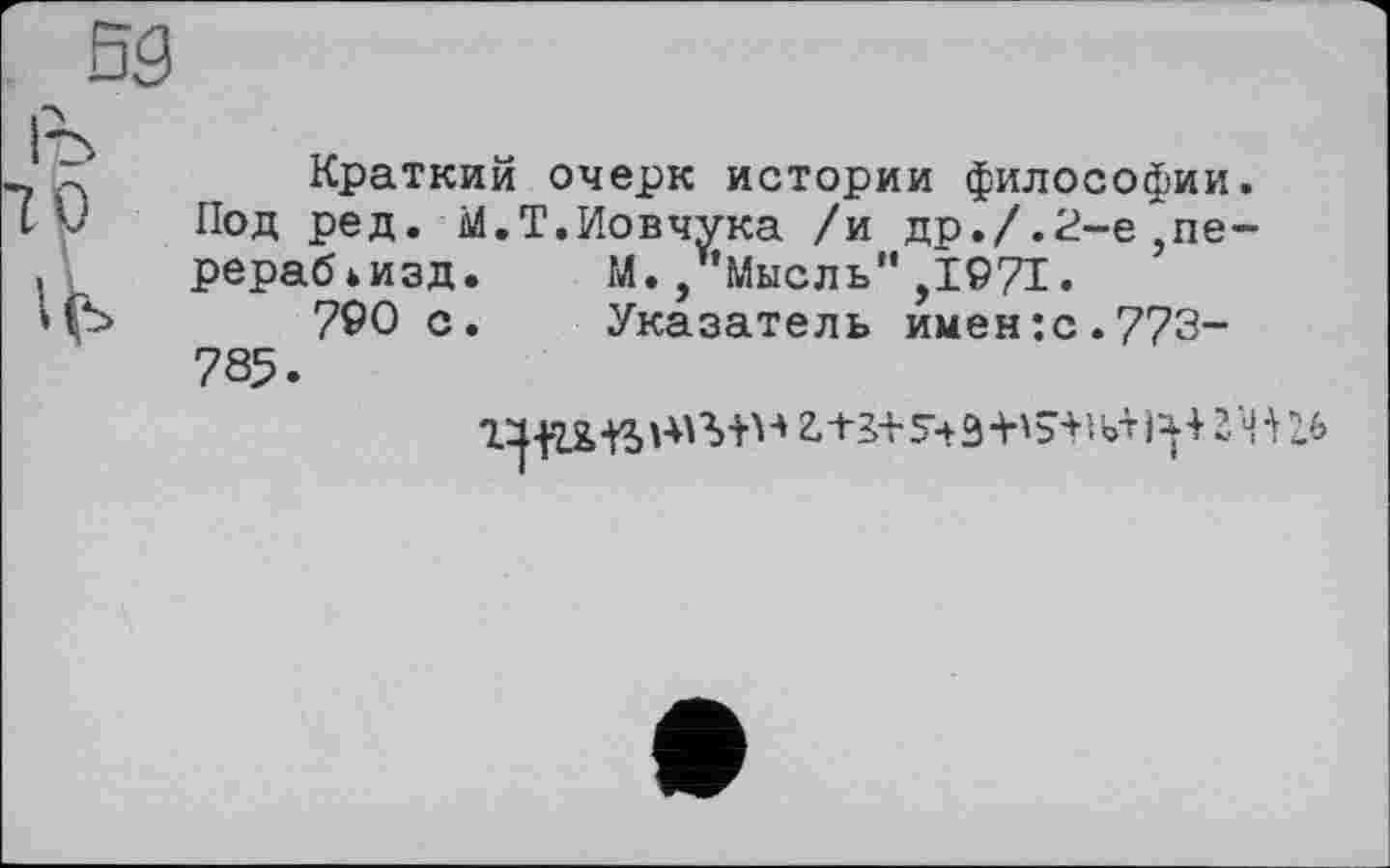 ﻿Краткий очерк истории философии.
Под ред. М.Т.Иовчука /и др./.2-е,пе-рерабьизд.	М., Мысль",1971.
790 с.	Указатель имен:с.773-
785.
г -t-з-ь 5ч э -н s-h ь-г	ч ■> гь